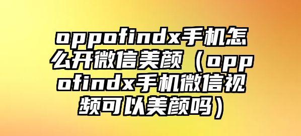 oppofindx手機(jī)怎么開微信美顏（oppofindx手機(jī)微信視頻可以美顏嗎）