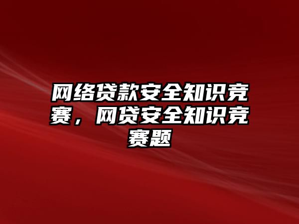 網絡貸款安全知識競賽，網貸安全知識競賽題