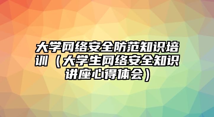 大學(xué)網(wǎng)絡(luò)安全防范知識(shí)培訓(xùn)（大學(xué)生網(wǎng)絡(luò)安全知識(shí)講座心得體會(huì)）