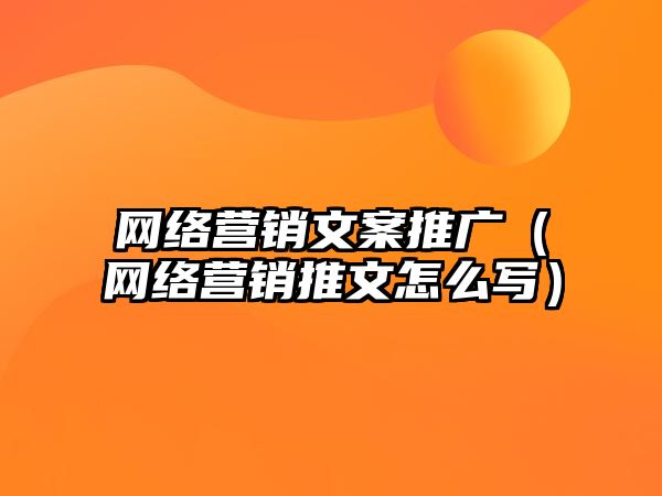 網絡營銷文案推廣（網絡營銷推文怎么寫）