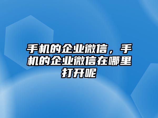 手機(jī)的企業(yè)微信，手機(jī)的企業(yè)微信在哪里打開呢