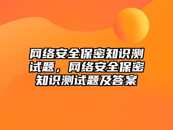 網(wǎng)絡安全保密知識測試題，網(wǎng)絡安全保密知識測試題及答案