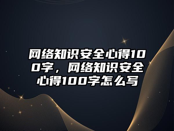 網(wǎng)絡(luò)知識安全心得100字，網(wǎng)絡(luò)知識安全心得100字怎么寫