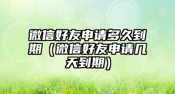 微信好友申請(qǐng)多久到期（微信好友申請(qǐng)幾天到期）