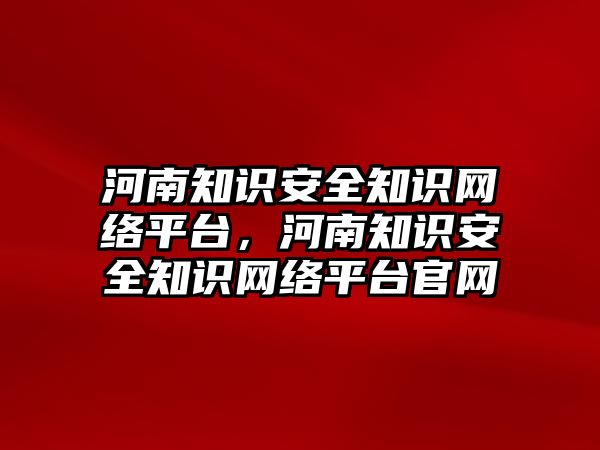 河南知識安全知識網(wǎng)絡(luò)平臺，河南知識安全知識網(wǎng)絡(luò)平臺官網(wǎng)