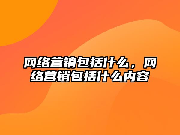 網(wǎng)絡營銷包括什么，網(wǎng)絡營銷包括什么內容