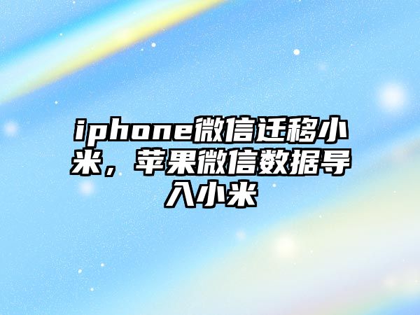 iphone微信遷移小米，蘋果微信數(shù)據(jù)導(dǎo)入小米