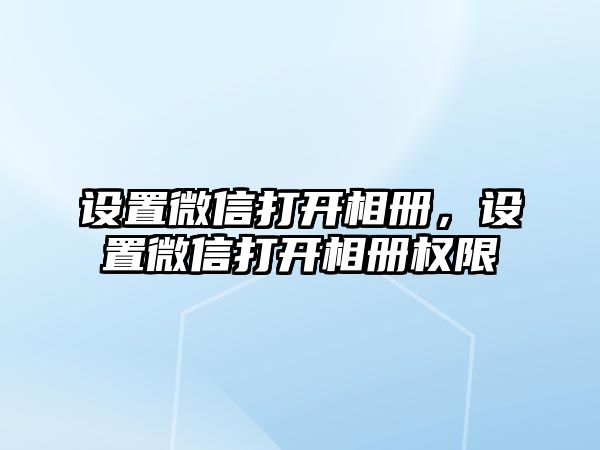 設置微信打開相冊，設置微信打開相冊權(quán)限