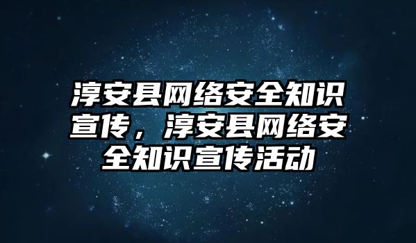 淳安縣網(wǎng)絡(luò)安全知識宣傳，淳安縣網(wǎng)絡(luò)安全知識宣傳活動