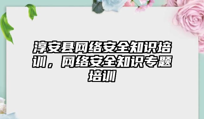 淳安縣網(wǎng)絡安全知識培訓，網(wǎng)絡安全知識專題培訓