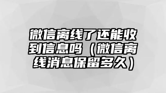 微信離線(xiàn)了還能收到信息嗎（微信離線(xiàn)消息保留多久）