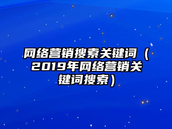 網(wǎng)絡(luò)營(yíng)銷搜索關(guān)鍵詞（2019年網(wǎng)絡(luò)營(yíng)銷關(guān)鍵詞搜索）