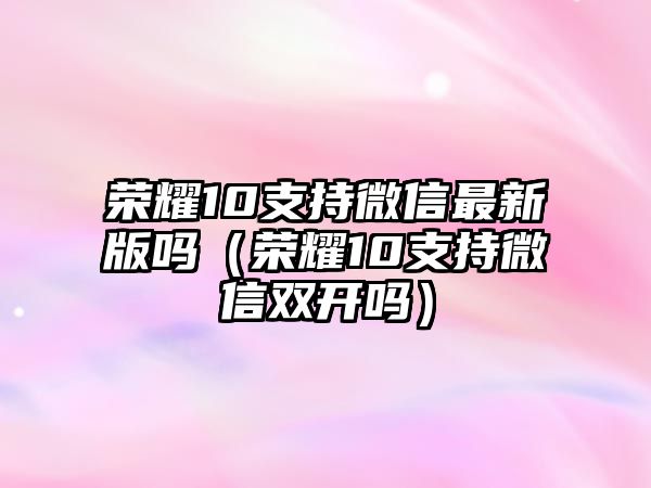 榮耀10支持微信最新版嗎（榮耀10支持微信雙開嗎）