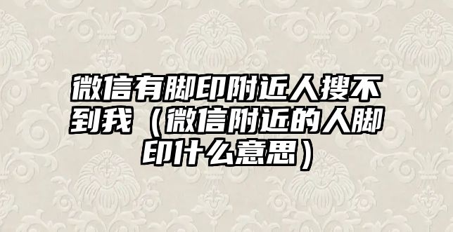 微信有腳印附近人搜不到我（微信附近的人腳印什么意思）