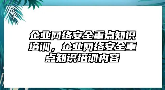 企業(yè)網(wǎng)絡(luò)安全重點知識培訓(xùn)，企業(yè)網(wǎng)絡(luò)安全重點知識培訓(xùn)內(nèi)容