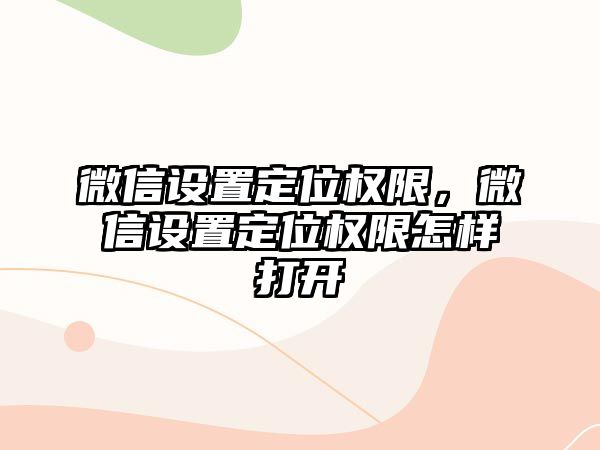 微信設(shè)置定位權(quán)限，微信設(shè)置定位權(quán)限怎樣打開