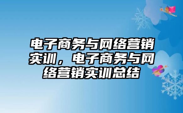 電子商務(wù)與網(wǎng)絡(luò)營(yíng)銷(xiāo)實(shí)訓(xùn)，電子商務(wù)與網(wǎng)絡(luò)營(yíng)銷(xiāo)實(shí)訓(xùn)總結(jié)