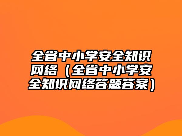 全省中小學安全知識網絡（全省中小學安全知識網絡答題答案）