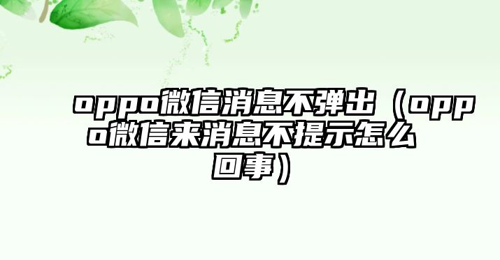 oppo微信消息不彈出（oppo微信來(lái)消息不提示怎么回事）