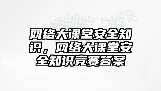 網(wǎng)絡(luò)大課堂安全知識(shí)，網(wǎng)絡(luò)大課堂安全知識(shí)競(jìng)賽答案