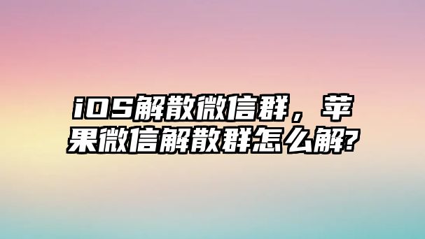 iOS解散微信群，蘋果微信解散群怎么解?