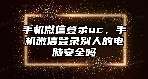 手機(jī)微信登錄uc，手機(jī)微信登錄別人的電腦安全嗎