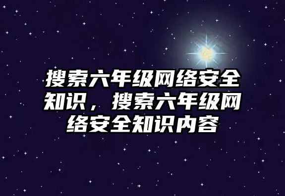 搜索六年級網(wǎng)絡(luò)安全知識，搜索六年級網(wǎng)絡(luò)安全知識內(nèi)容