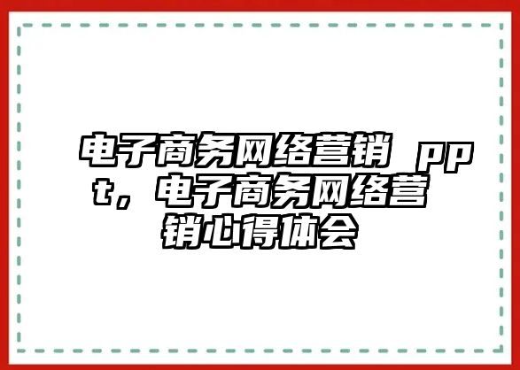 電子商務(wù)網(wǎng)絡(luò)營(yíng)銷 ppt，電子商務(wù)網(wǎng)絡(luò)營(yíng)銷心得體會(huì)