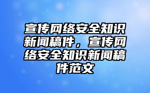 宣傳網(wǎng)絡安全知識新聞稿件，宣傳網(wǎng)絡安全知識新聞稿件范文