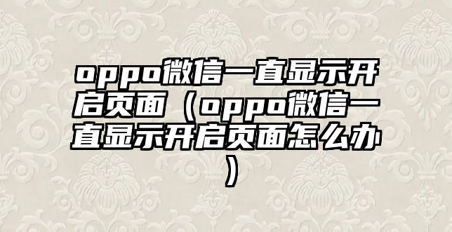 oppo微信一直顯示開啟頁面（oppo微信一直顯示開啟頁面怎么辦）