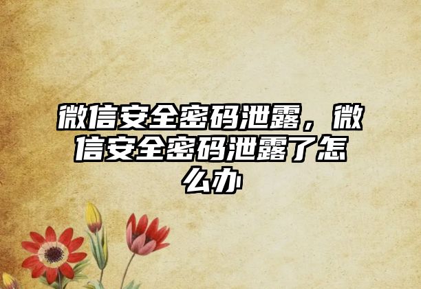 微信安全密碼泄露，微信安全密碼泄露了怎么辦