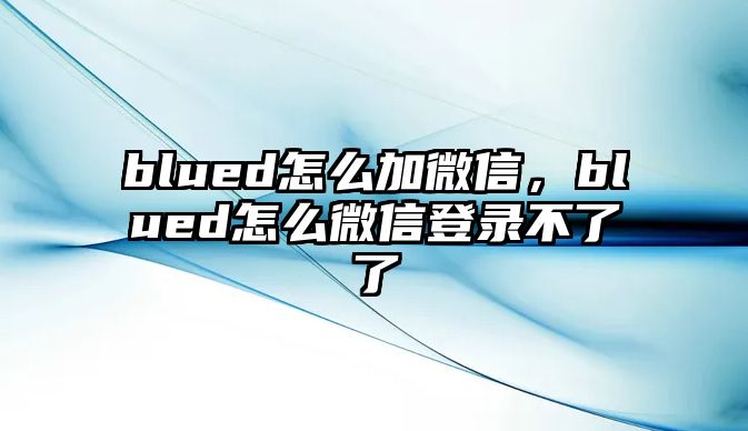 blued怎么加微信，blued怎么微信登錄不了了