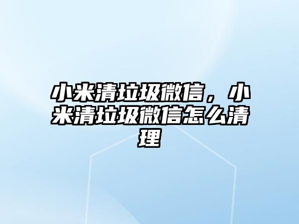 小米清垃圾微信，小米清垃圾微信怎么清理