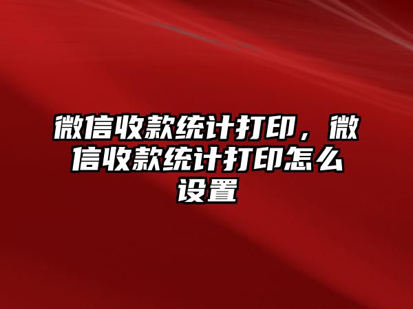 微信收款統(tǒng)計打印，微信收款統(tǒng)計打印怎么設(shè)置