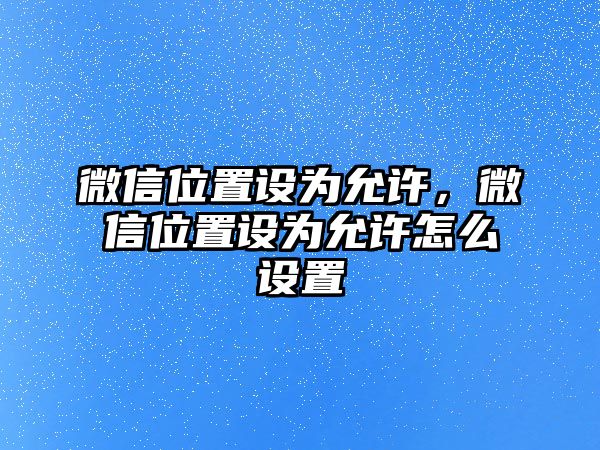 微信位置設(shè)為允許，微信位置設(shè)為允許怎么設(shè)置