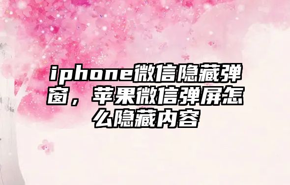 iphone微信隱藏彈窗，蘋果微信彈屏怎么隱藏內(nèi)容