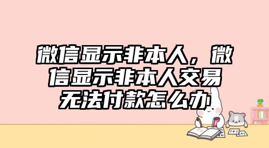 微信顯示非本人，微信顯示非本人交易無法付款怎么辦