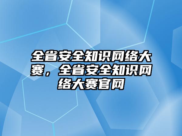 全省安全知識網(wǎng)絡(luò)大賽，全省安全知識網(wǎng)絡(luò)大賽官網(wǎng)