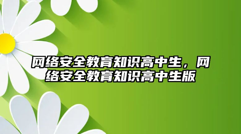 網(wǎng)絡安全教育知識高中生，網(wǎng)絡安全教育知識高中生版