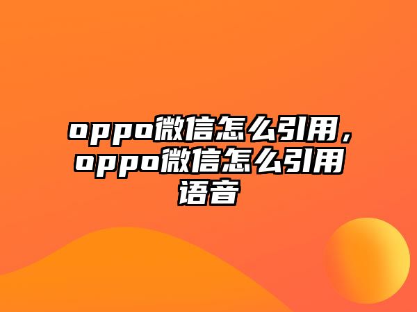 oppo微信怎么引用，oppo微信怎么引用語音