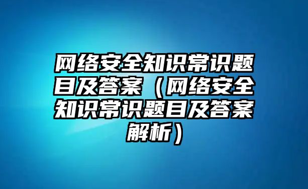 網(wǎng)絡(luò)安全知識(shí)常識(shí)題目及答案（網(wǎng)絡(luò)安全知識(shí)常識(shí)題目及答案解析）