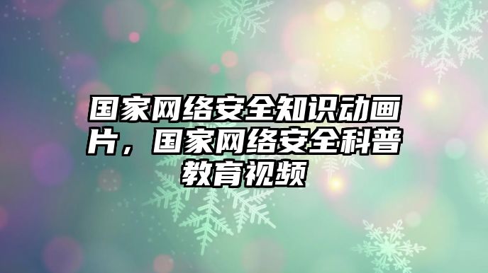 國家網(wǎng)絡(luò)安全知識動畫片，國家網(wǎng)絡(luò)安全科普教育視頻