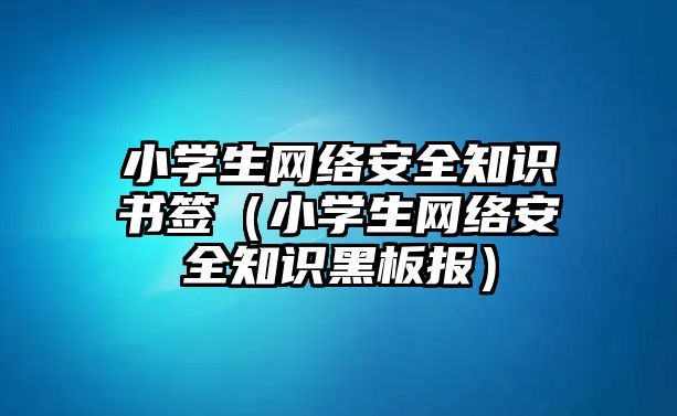 小學(xué)生網(wǎng)絡(luò)安全知識書簽（小學(xué)生網(wǎng)絡(luò)安全知識黑板報）