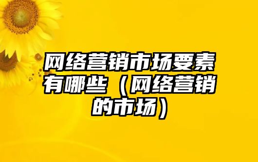 網(wǎng)絡(luò)營(yíng)銷市場(chǎng)要素有哪些（網(wǎng)絡(luò)營(yíng)銷的市場(chǎng)）