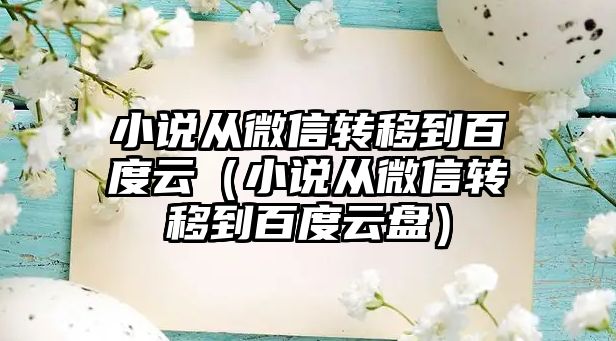 小說從微信轉(zhuǎn)移到百度云（小說從微信轉(zhuǎn)移到百度云盤）