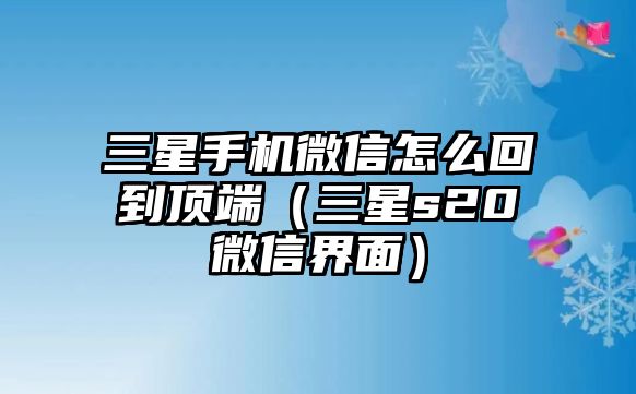 三星手機(jī)微信怎么回到頂端（三星s20微信界面）