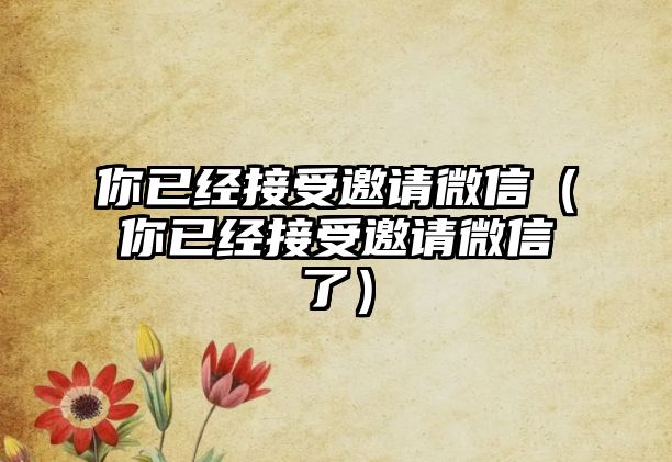 你已經(jīng)接受邀請微信（你已經(jīng)接受邀請微信了）