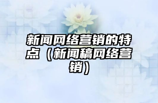 新聞網(wǎng)絡營銷的特點（新聞稿網(wǎng)絡營銷）