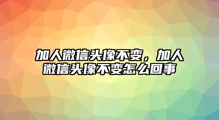 加人微信頭像不變，加人微信頭像不變?cè)趺椿厥? class=