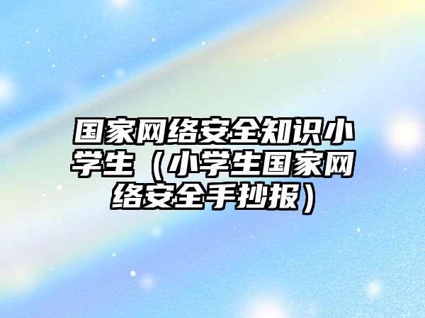 國(guó)家網(wǎng)絡(luò)安全知識(shí)小學(xué)生（小學(xué)生國(guó)家網(wǎng)絡(luò)安全手抄報(bào)）